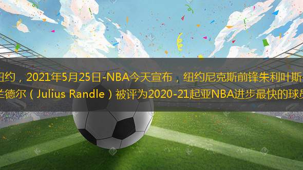 紐約，2021年5月25日-NBA今天宣布，紐約尼克斯前鋒朱利葉斯·蘭德爾（Julius Randle）被評為2020-21起亞NBA進(jìn)步最快的球員。